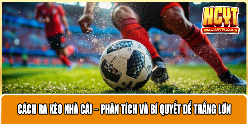 Cách Ra Kèo Nhà Cái – Phân Tích Và Bí Quyết Để Thắng Lớn