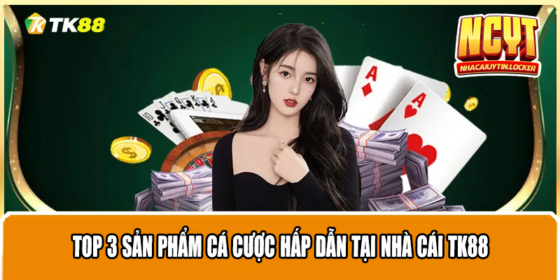 Top 3 sản phẩm cá cược hấp dẫn tại nhà cái TK88