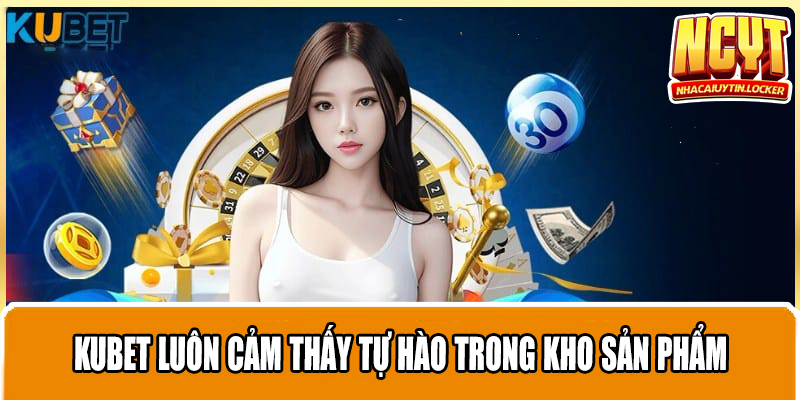 Kubet luôn cảm thấy tự hào trong kho sản phẩm